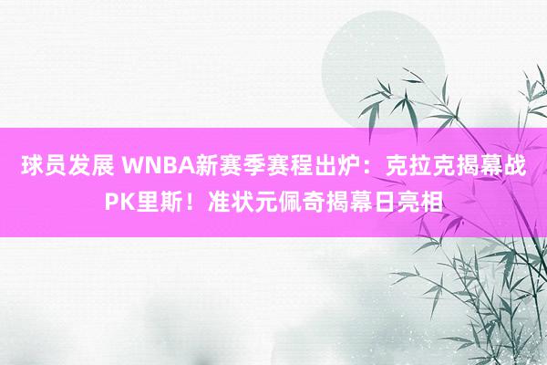 球员发展 WNBA新赛季赛程出炉：克拉克揭幕战PK里斯！准状元佩奇揭幕日亮相