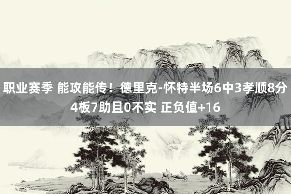 职业赛季 能攻能传！德里克-怀特半场6中3孝顺8分4板7助且0不实 正负值+16