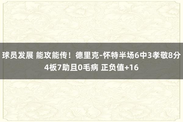 球员发展 能攻能传！德里克-怀特半场6中3孝敬8分4板7助且0毛病 正负值+16