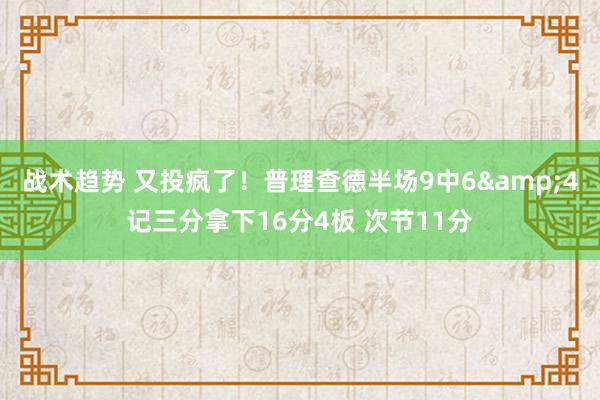 战术趋势 又投疯了！普理查德半场9中6&4记三分拿下16分4板 次节11分