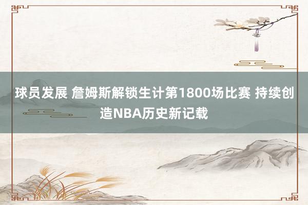 球员发展 詹姆斯解锁生计第1800场比赛 持续创造NBA历史新记载