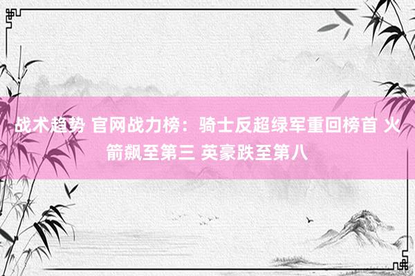 战术趋势 官网战力榜：骑士反超绿军重回榜首 火箭飙至第三 英豪跌至第八