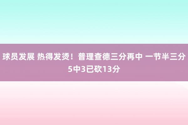 球员发展 热得发烫！普理查德三分再中 一节半三分5中3已砍13分