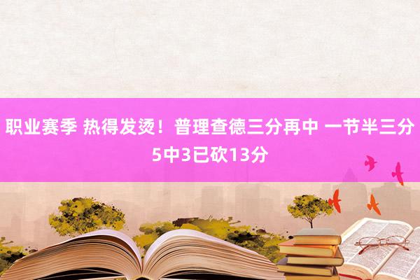 职业赛季 热得发烫！普理查德三分再中 一节半三分5中3已砍13分