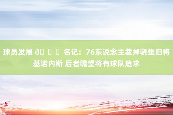 球员发展 👀名记：76东说念主裁掉骁雄旧将基诺内斯 后者瞻望将有球队追求