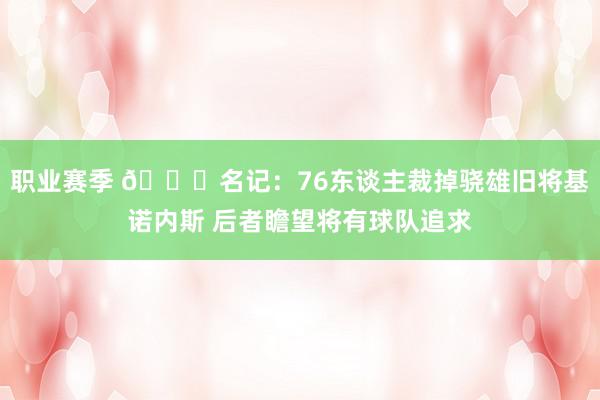 职业赛季 👀名记：76东谈主裁掉骁雄旧将基诺内斯 后者瞻望将有球队追求