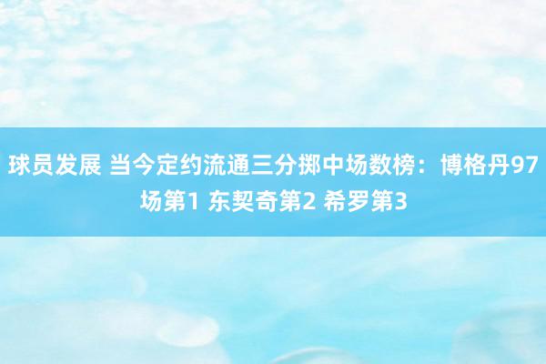 球员发展 当今定约流通三分掷中场数榜：博格丹97场第1 东契