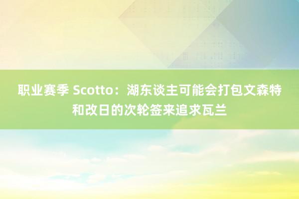 职业赛季 Scotto：湖东谈主可能会打包文森特和改日的次轮