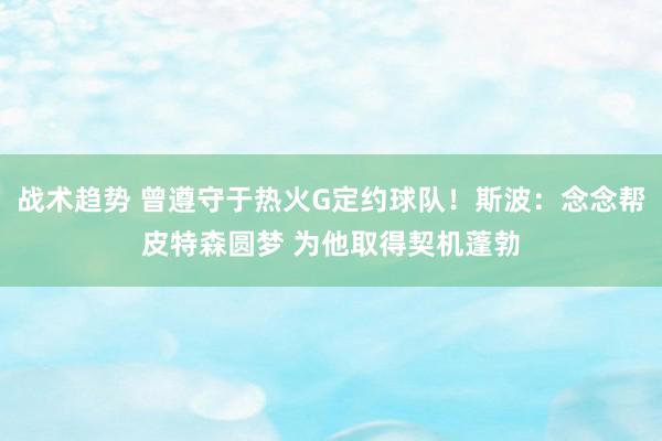 战术趋势 曾遵守于热火G定约球队！斯波：念念帮皮特森圆梦 为