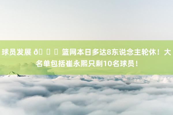 球员发展 👀篮网本日多达8东说念主轮休！大名单包括崔永熙只剩