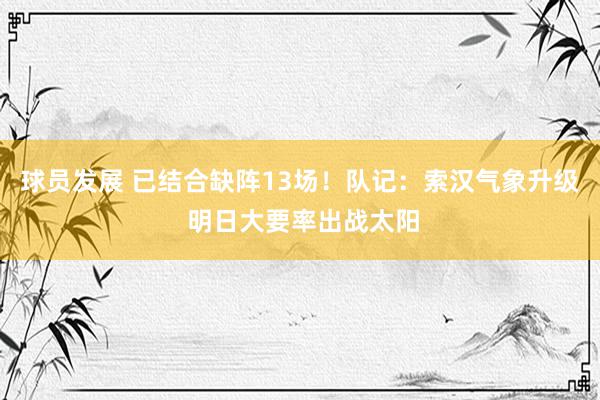 球员发展 已结合缺阵13场！队记：索汉气象升级 明日大要率出