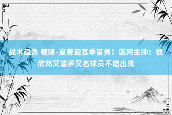 战术趋势 戴隆-夏普迎赛季首秀！篮网主帅：很欣然又能多又名球