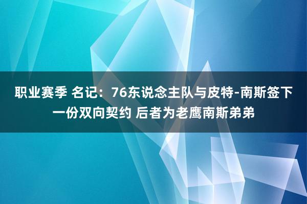 职业赛季 名记：76东说念主队与皮特-南斯签下一份双向契约 