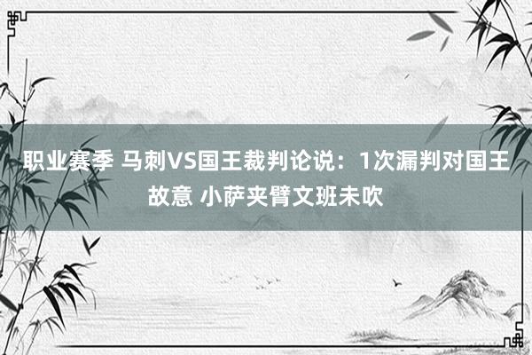 职业赛季 马刺VS国王裁判论说：1次漏判对国王故意 小萨夹臂