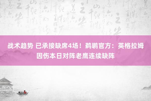 战术趋势 已承接缺席4场！鹈鹕官方：英格拉姆因伤本日对阵老鹰