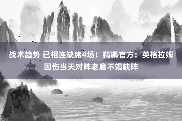 战术趋势 已相连缺席4场！鹈鹕官方：英格拉姆因伤当天对阵老鹰