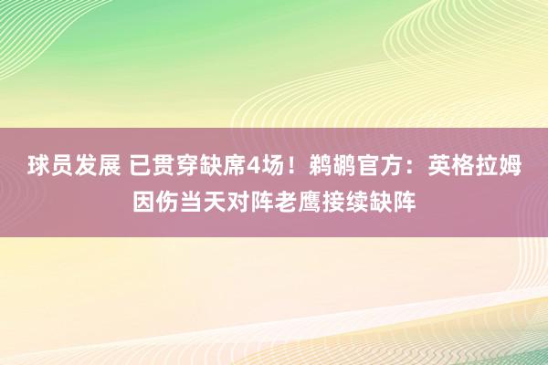 球员发展 已贯穿缺席4场！鹈鹕官方：英格拉姆因伤当天对阵老鹰