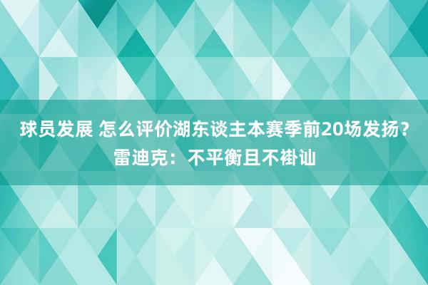 球员发展 怎么评价湖东谈主本赛季前20场发扬？雷迪克：不平衡