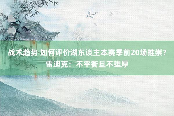 战术趋势 如何评价湖东谈主本赛季前20场推崇？雷迪克：不平衡