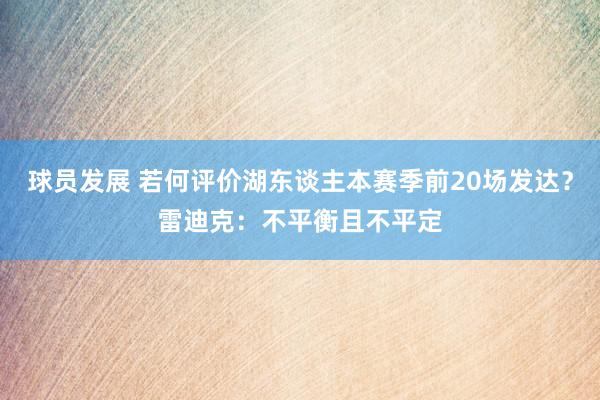 球员发展 若何评价湖东谈主本赛季前20场发达？雷迪克：不平衡