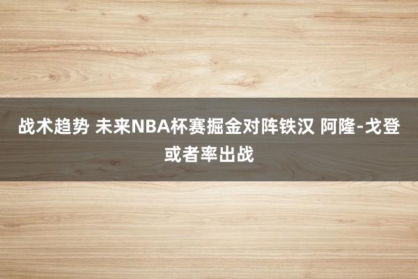 战术趋势 未来NBA杯赛掘金对阵铁汉 阿隆-戈登或者率出战