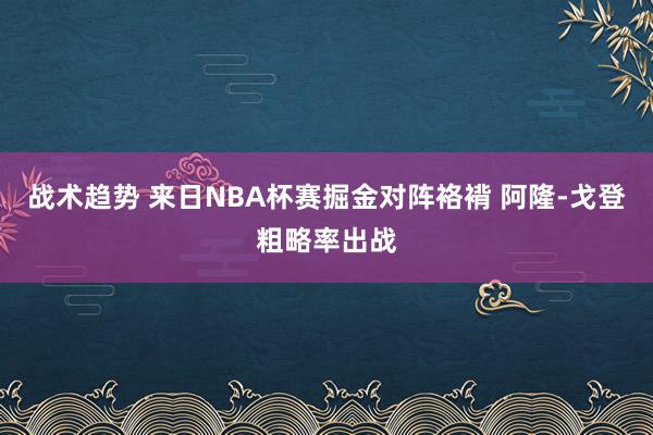 战术趋势 来日NBA杯赛掘金对阵袼褙 阿隆-戈登粗略率出战