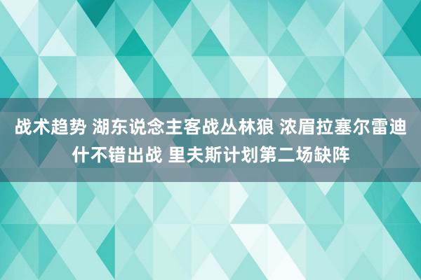 战术趋势 湖东说念主客战丛林狼 浓眉拉塞尔雷迪什不错出战 里