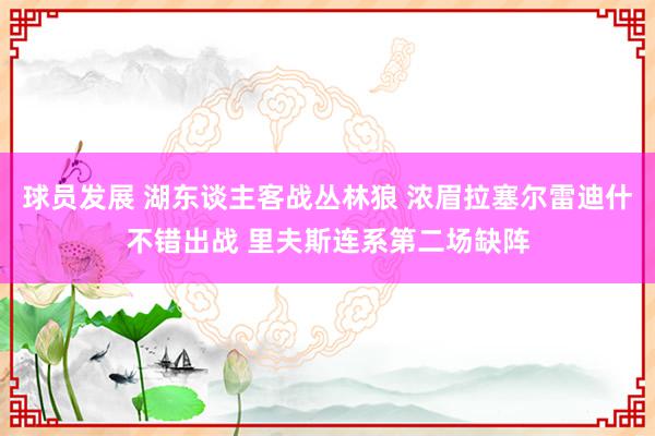 球员发展 湖东谈主客战丛林狼 浓眉拉塞尔雷迪什不错出战 里夫