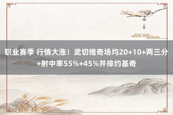 职业赛季 行情大涨！武切维奇场均20+10+两三分+射中率5