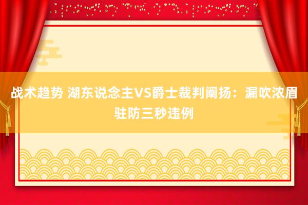 战术趋势 湖东说念主VS爵士裁判阐扬：漏吹浓眉驻防三秒违例