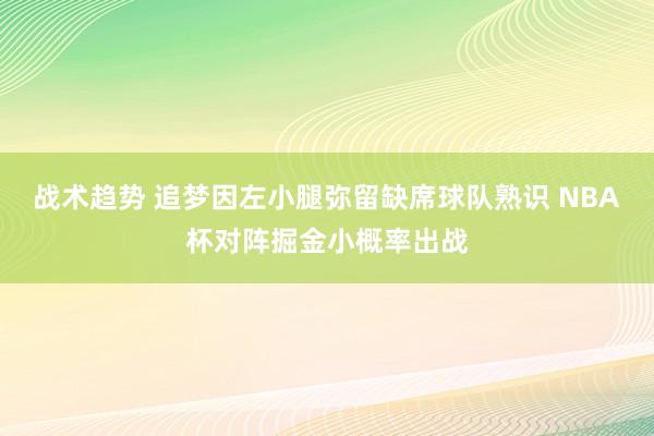 战术趋势 追梦因左小腿弥留缺席球队熟识 NBA杯对阵掘金小概