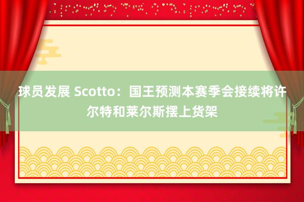 球员发展 Scotto：国王预测本赛季会接续将许尔特和莱尔斯