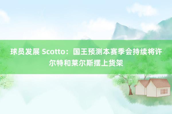 球员发展 Scotto：国王预测本赛季会持续将许尔特和莱尔斯