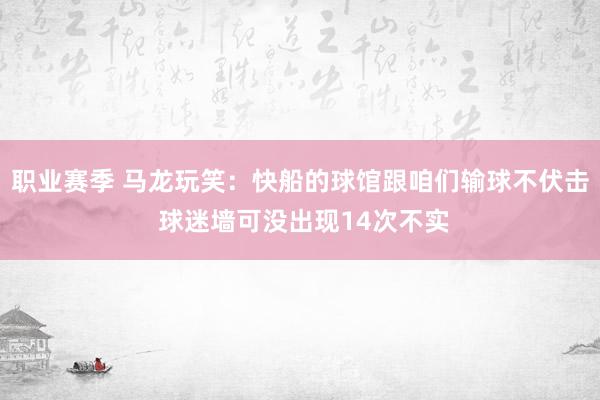 职业赛季 马龙玩笑：快船的球馆跟咱们输球不伏击 球迷墙可没出