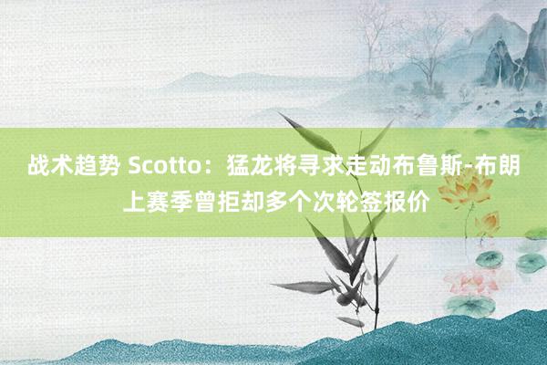 战术趋势 Scotto：猛龙将寻求走动布鲁斯-布朗 上赛季曾拒却多个次轮签报价