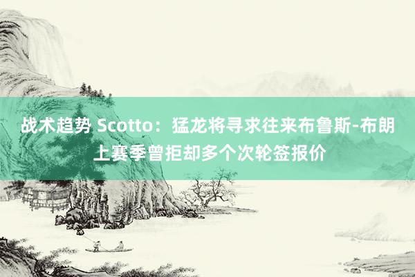 战术趋势 Scotto：猛龙将寻求往来布鲁斯-布朗 上赛季曾