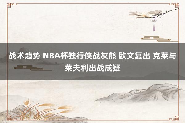 战术趋势 NBA杯独行侠战灰熊 欧文复出 克莱与莱夫利出战成