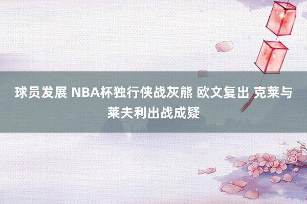 球员发展 NBA杯独行侠战灰熊 欧文复出 克莱与莱夫利出战成