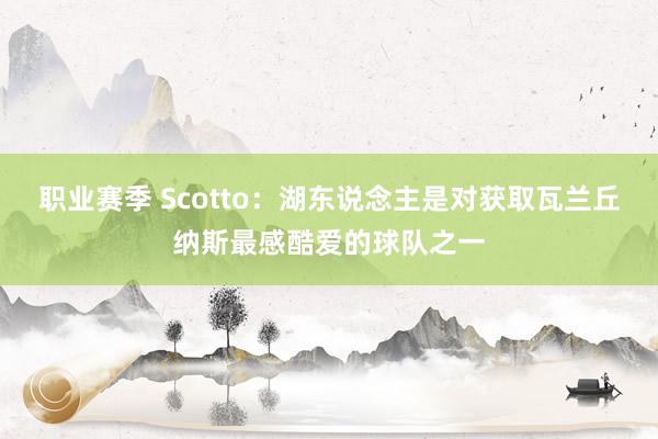 职业赛季 Scotto：湖东说念主是对获取瓦兰丘纳斯最感酷爱