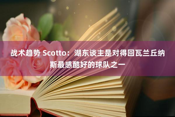 战术趋势 Scotto：湖东谈主是对得回瓦兰丘纳斯最感酷好的