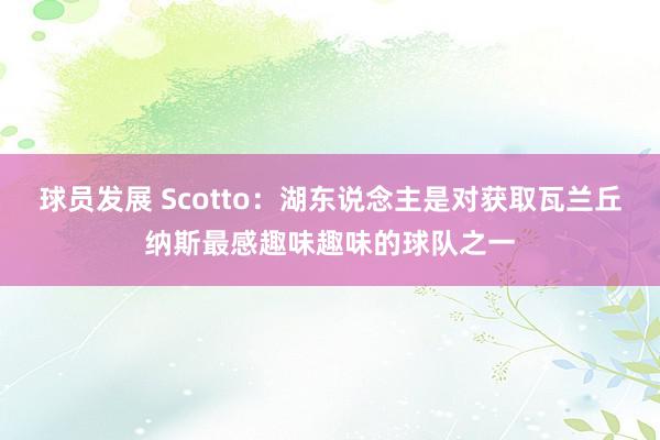 球员发展 Scotto：湖东说念主是对获取瓦兰丘纳斯最感趣味