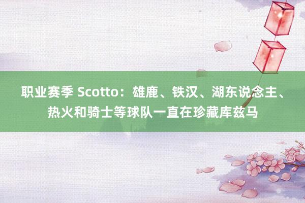 职业赛季 Scotto：雄鹿、铁汉、湖东说念主、热火和骑士等