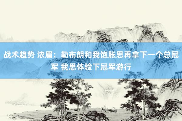 战术趋势 浓眉：勒布朗和我饱胀思再拿下一个总冠军 我思体验下