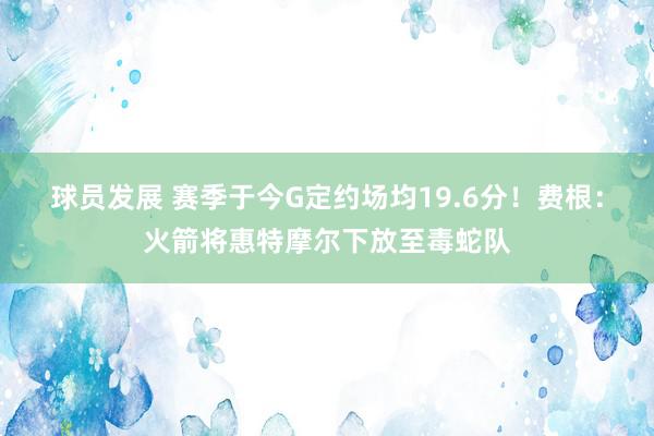 球员发展 赛季于今G定约场均19.6分！费根：火箭将惠特摩尔