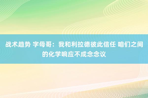 战术趋势 字母哥：我和利拉德彼此信任 咱们之间的化学响应不成