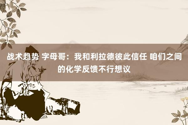 战术趋势 字母哥：我和利拉德彼此信任 咱们之间的化学反馈不行