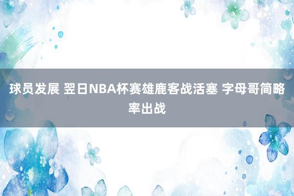 球员发展 翌日NBA杯赛雄鹿客战活塞 字母哥简略率出战