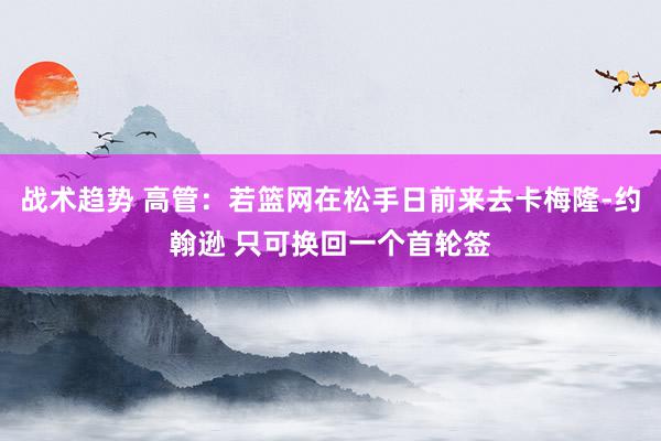 战术趋势 高管：若篮网在松手日前来去卡梅隆-约翰逊 只可换回