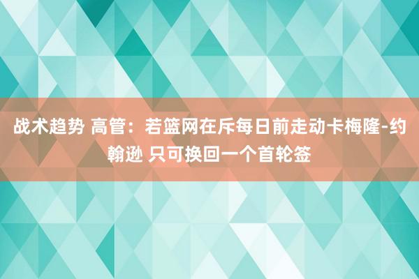 战术趋势 高管：若篮网在斥每日前走动卡梅隆-约翰逊 只可换回