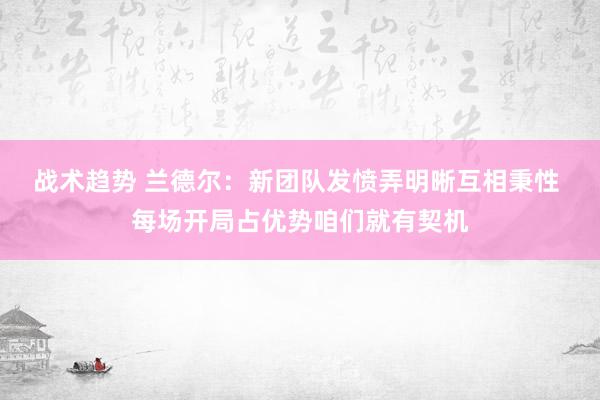 战术趋势 兰德尔：新团队发愤弄明晰互相秉性 每场开局占优势咱们就有契机